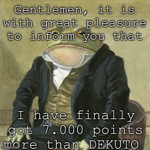 Gentlemen, it is with great pleasure to inform you that | Gentlemen, it is with great pleasure to inform you that; I have finally got 7.000 points more than DEKUTO | image tagged in gentlemen it is with great pleasure to inform you that | made w/ Imgflip meme maker