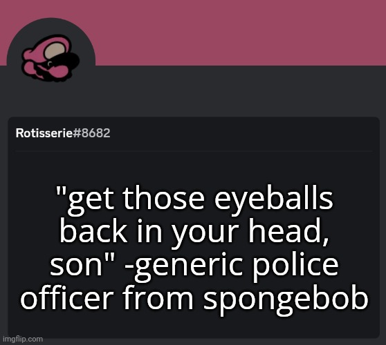 Rotisserie Discord Temp | "get those eyeballs back in your head, son" -generic police officer from spongebob | image tagged in rotisserie discord temp | made w/ Imgflip meme maker
