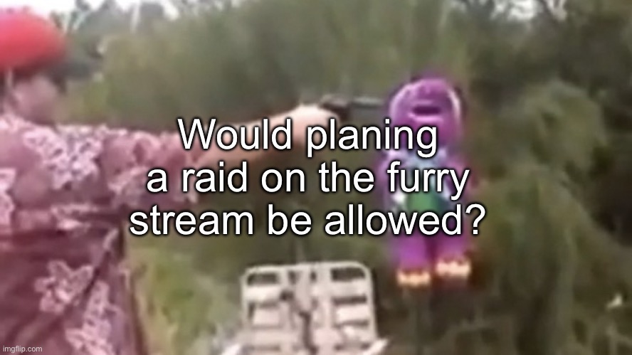 If so, let’s do it | Would planing a raid on the furry stream be allowed? | image tagged in dead | made w/ Imgflip meme maker