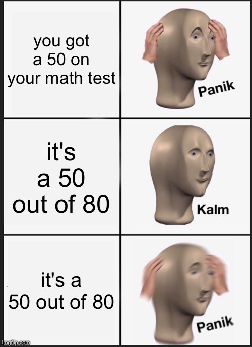 me when math | you got a 50 on your math test; it's a 50 out of 80; it's a 50 out of 80 | image tagged in memes,panik kalm panik | made w/ Imgflip meme maker