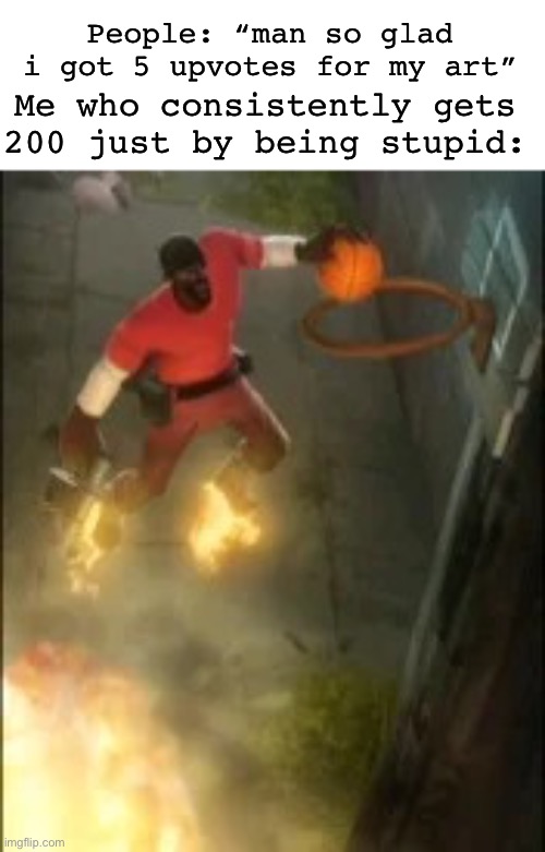 demoman ballin | Me who consistently gets 200 just by being stupid:; People: “man so glad i got 5 upvotes for my art” | image tagged in demoman ballin | made w/ Imgflip meme maker