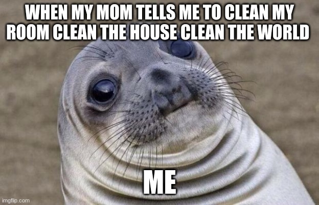mom |  WHEN MY MOM TELLS ME TO CLEAN MY ROOM CLEAN THE HOUSE CLEAN THE WORLD; ME | image tagged in memes,awkward moment sealion | made w/ Imgflip meme maker