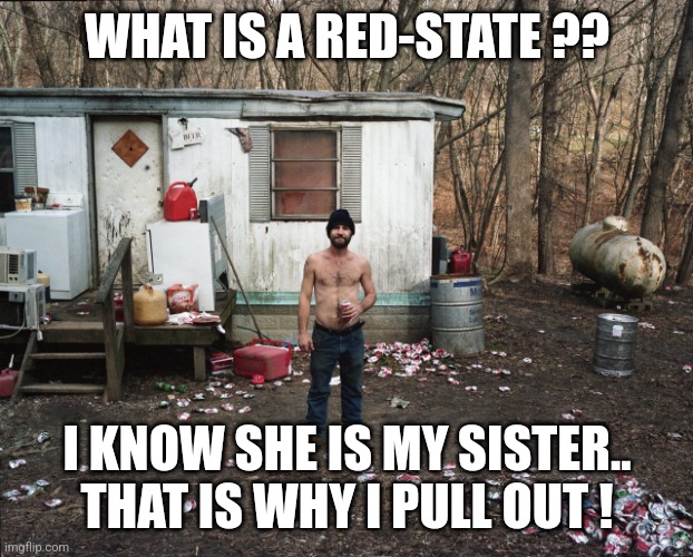 RedState | WHAT IS A RED-STATE ?? I KNOW SHE IS MY SISTER.. THAT IS WHY I PULL OUT ! | image tagged in trailer trash,redstate | made w/ Imgflip meme maker