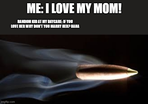 Fired Bullet | ME: I LOVE MY MOM! RANDOM KID AT MY DAYCARE: IF YOU LOVE HER WHY DON'T YOU MARRY HER? HAHA | image tagged in fired bullet | made w/ Imgflip meme maker