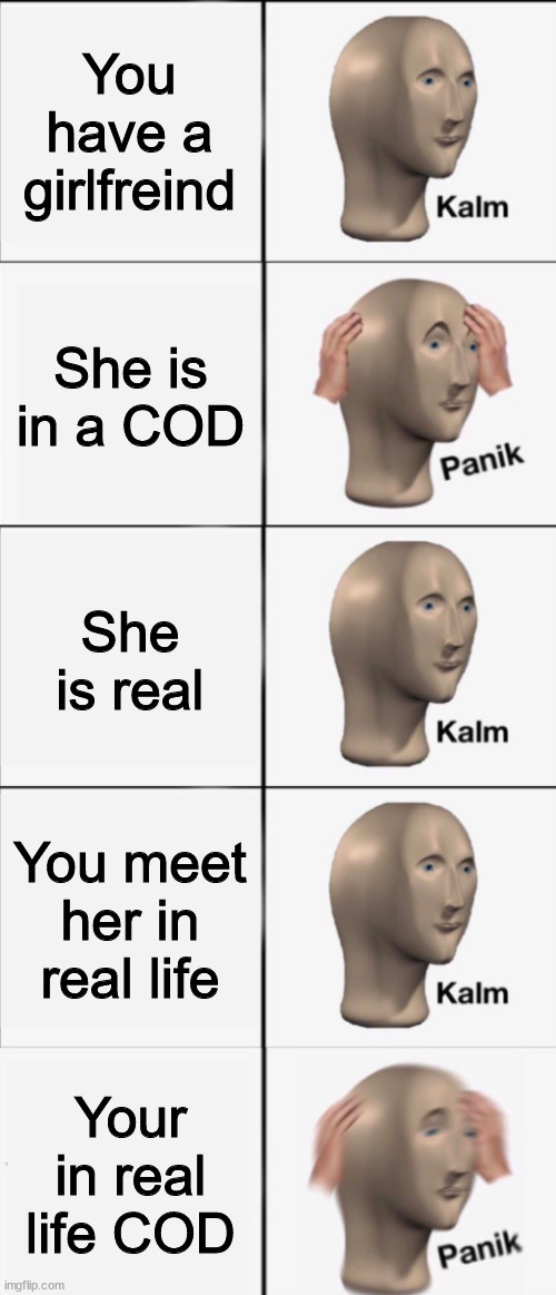 Kalm, Panik, Kalm, Kalm, wait what? PANIK!!!!! | You have a girlfreind; She is in a COD; She is real; You meet her in real life; Your in real life COD | image tagged in kalm panik kalm kalm wait what panik | made w/ Imgflip meme maker