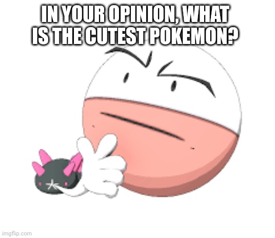 Electrode thinking | IN YOUR OPINION, WHAT IS THE CUTEST POKEMON? | image tagged in electrode thinking | made w/ Imgflip meme maker
