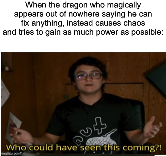 Epic plan amiright guys? | When the dragon who magically appears out of nowhere saying he can fix anything, instead causes chaos and tries to gain as much power as possible: | image tagged in who could have seen this coming | made w/ Imgflip meme maker