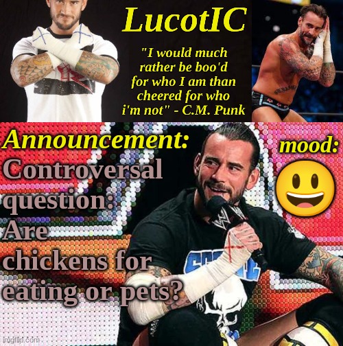 I'd say both | Controversal question: Are chickens for 
eating or pets? 😃 | image tagged in lucotic's c m punk announcement temp 16 | made w/ Imgflip meme maker