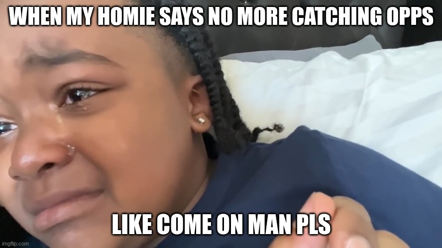 WHEN MY HOMIE SAYS NO MORE CATCHING OPPS; LIKE COME ON MAN PLS | image tagged in crying,gang | made w/ Imgflip meme maker