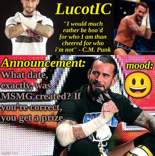 The prize is a mystery | What date, exactly, was MSMG created? If you're correct, you get a prize. 😃 | image tagged in lucotic's c m punk announcement temp 16 | made w/ Imgflip meme maker