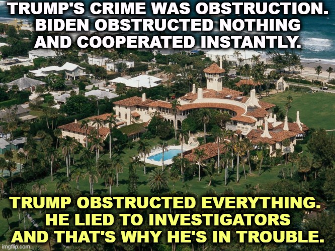 Biden's document possession was accidental, without intent. Trump's was deliberate. | TRUMP'S CRIME WAS OBSTRUCTION.
BIDEN OBSTRUCTED NOTHING
AND COOPERATED INSTANTLY. TRUMP OBSTRUCTED EVERYTHING. 
HE LIED TO INVESTIGATORS
AND THAT'S WHY HE'S IN TROUBLE. | image tagged in mar-a-lago,biden,clean,trump dirty,obstruction of justice | made w/ Imgflip meme maker