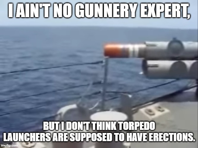 Any gunnery experts that can help me out here? | I AIN'T NO GUNNERY EXPERT, BUT I DON'T THINK TORPEDO LAUNCHERS ARE SUPPOSED TO HAVE ERECTIONS. | image tagged in funny,ships,gunnery,battleships | made w/ Imgflip meme maker