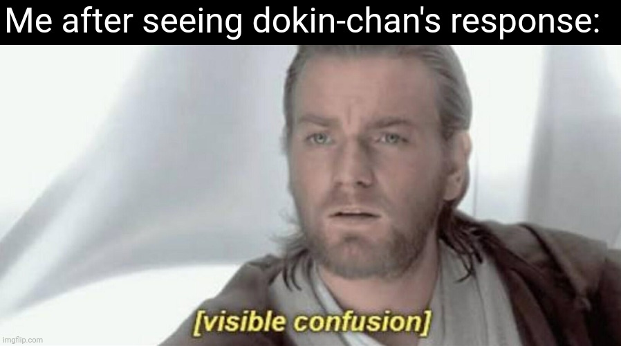 Visible Confusion | Me after seeing dokin-chan's response: | image tagged in visible confusion | made w/ Imgflip meme maker