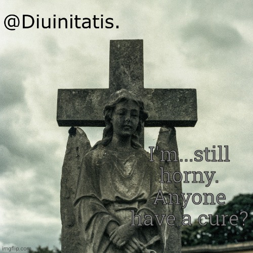 Mod note: lmao | I'm...still horny. Anyone have a cure? | made w/ Imgflip meme maker