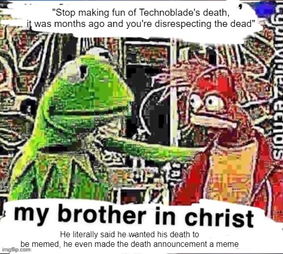 My brother in Christ | "Stop making fun of Technoblade's death, it was months ago and you're disrespecting the dead"; He literally said he wanted his death to be memed, he even made the death announcement a meme | image tagged in my brother in christ | made w/ Imgflip meme maker