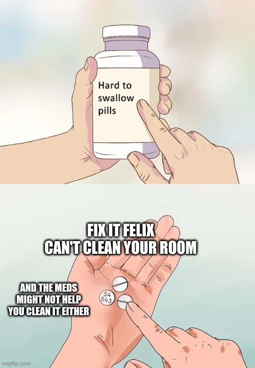 I know its hard... | FIX IT FELIX CAN'T CLEAN YOUR ROOM; AND THE MEDS MIGHT NOT HELP YOU CLEAN IT EITHER | image tagged in memes,hard to swallow pills | made w/ Imgflip meme maker