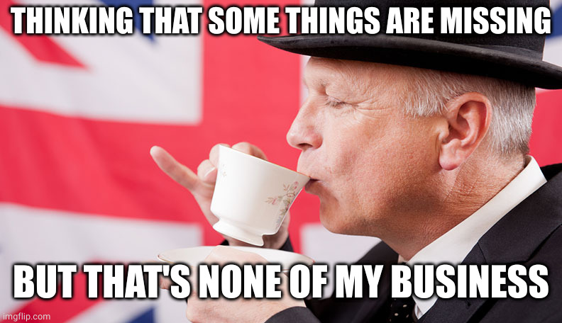 British tea | THINKING THAT SOME THINGS ARE MISSING BUT THAT'S NONE OF MY BUSINESS | image tagged in british tea | made w/ Imgflip meme maker