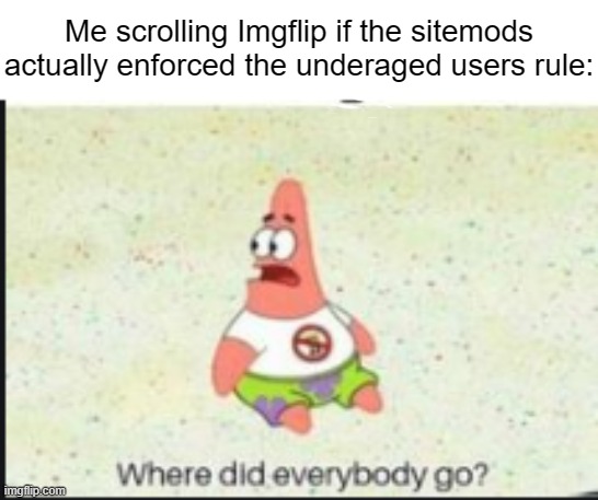 My dumbass spent 30 minutes trying to find the correct wording for this meme... | Me scrolling Imgflip if the sitemods actually enforced the underaged users rule: | image tagged in alone patrick,memes,imgflip stream | made w/ Imgflip meme maker