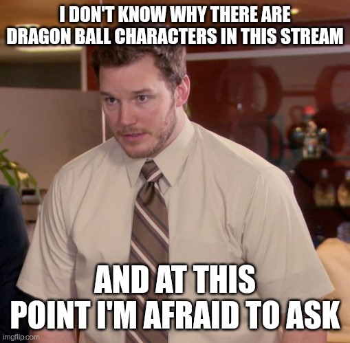 Afraid To Ask Andy Meme | I DON'T KNOW WHY THERE ARE DRAGON BALL CHARACTERS IN THIS STREAM; AND AT THIS POINT I'M AFRAID TO ASK | image tagged in memes,afraid to ask andy | made w/ Imgflip meme maker