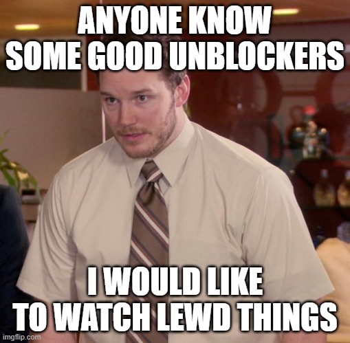 please bro | ANYONE KNOW SOME GOOD UNBLOCKERS; I WOULD LIKE TO WATCH LEWD THINGS | image tagged in e | made w/ Imgflip meme maker