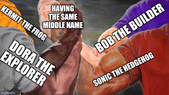 Four arm handshake |  HAVING THE SAME MIDDLE NAME; KERMIT THE FROG; BOB THE BUILDER; DORA THE EXPLORER; SONIC THE HEDGEHOG | image tagged in four arm handshake,memes,dora the explorer,kermit the frog,bob the builder,sonic | made w/ Imgflip meme maker