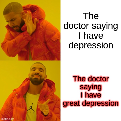 Drake Hotline Bling Meme | The doctor saying I have depression; The doctor saying I have great depression | image tagged in memes,drake hotline bling | made w/ Imgflip meme maker