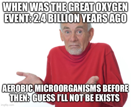 Happy Martin Luther King Jr day | WHEN WAS THE GREAT OXYGEN EVENT: 2.4 BILLION YEARS AGO; AEROBIC MICROORGANISMS BEFORE THEN:  GUESS I’LL NOT BE EXISTS | image tagged in guess i'll die | made w/ Imgflip meme maker