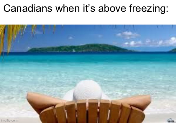 Paradise for them | Canadians when it’s above freezing: | image tagged in vacation beach,canada,meanwhile in canada,warm,lol | made w/ Imgflip meme maker
