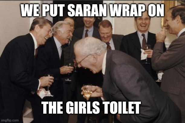 Laughing Men In Suits | WE PUT SARAN WRAP ON; THE GIRLS TOILET | image tagged in memes,laughing men in suits | made w/ Imgflip meme maker