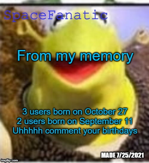 Ye Olde Announcements | From my memory; 3 users born on October 27
2 users born on September 11
Uhhhhh comment your birthdays | image tagged in spacefanatic announcement temp | made w/ Imgflip meme maker