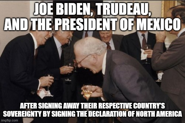 Laughing Men In Suits Meme | JOE BIDEN, TRUDEAU, AND THE PRESIDENT OF MEXICO; AFTER SIGNING AWAY THEIR RESPECTIVE COUNTRY'S SOVEREIGNTY BY SIGNING THE DECLARATION OF NORTH AMERICA | image tagged in memes,laughing men in suits | made w/ Imgflip meme maker