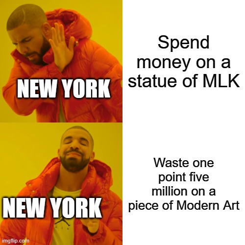 Drake Hotline Bling | Spend money on a statue of MLK; NEW YORK; Waste one point five million on a piece of Modern Art; NEW YORK | image tagged in memes,drake hotline bling | made w/ Imgflip meme maker