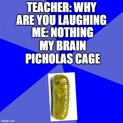 Piccolas cage | TEACHER: WHY ARE YOU LAUGHING; ME: NOTHING; MY BRAIN; PICHOLAS CAGE | image tagged in memes,blank blue background,nicolas cage,pickle,why are you laughing | made w/ Imgflip meme maker