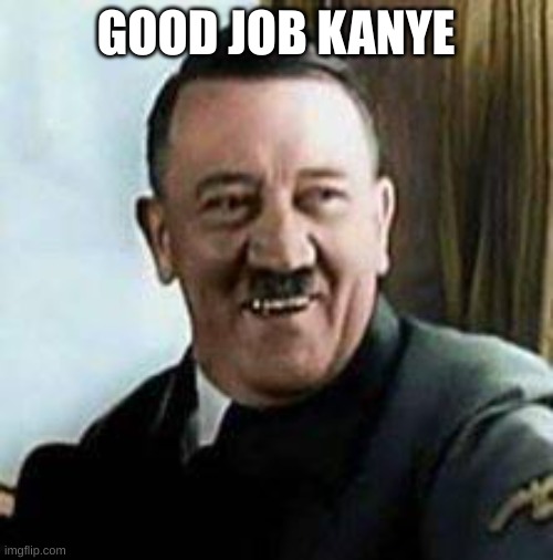 laughing hitler | GOOD JOB KANYE | image tagged in laughing hitler | made w/ Imgflip meme maker