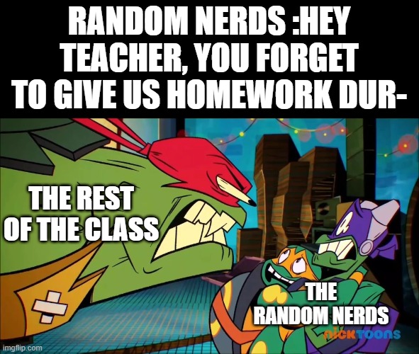 DON'T YOU DARE! | RANDOM NERDS :HEY TEACHER, YOU FORGET TO GIVE US HOMEWORK DUR-; THE REST OF THE CLASS; THE RANDOM NERDS | image tagged in school | made w/ Imgflip meme maker