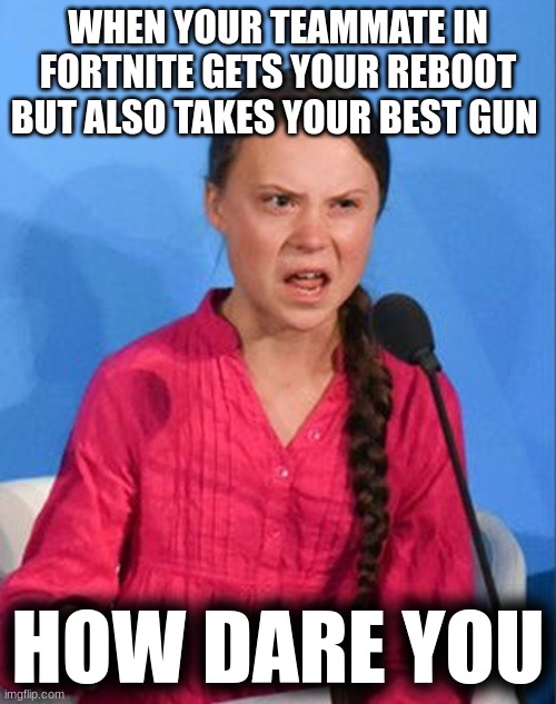 How dare you | WHEN YOUR TEAMMATE IN FORTNITE GETS YOUR REBOOT BUT ALSO TAKES YOUR BEST GUN; HOW DARE YOU | image tagged in greta thunberg how dare you,memes,greta thunberg | made w/ Imgflip meme maker