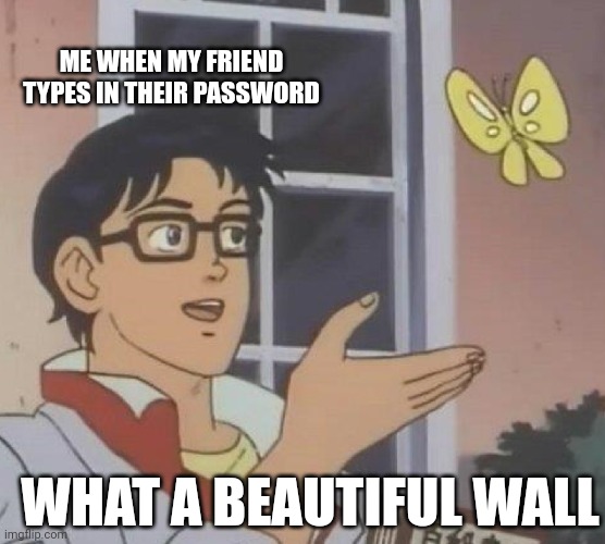 Relatable? | ME WHEN MY FRIEND TYPES IN THEIR PASSWORD; WHAT A BEAUTIFUL WALL | image tagged in memes,is this a pigeon,so true memes,funny,funny memes,friends | made w/ Imgflip meme maker