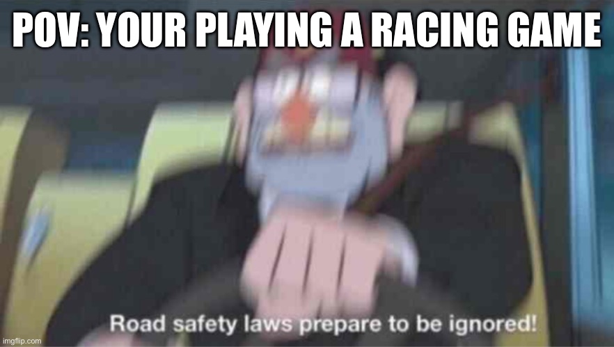 Like Forza | POV: YOUR PLAYING A RACING GAME | image tagged in road safety laws prepare to be ignored | made w/ Imgflip meme maker