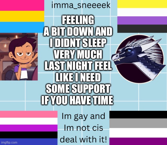 imma_sneeeek anouncement tamplate | FEELING A BIT DOWN AND I DIDNT SLEEP VERY MUCH LAST NIGHT FEEL LIKE I NEED SOME SUPPORT IF YOU HAVE TIME | image tagged in imma_sneeeek anouncement tamplate | made w/ Imgflip meme maker