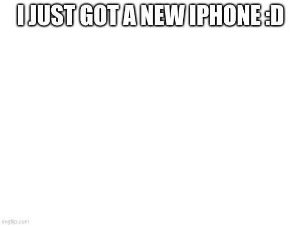 I JUST GOT A NEW IPHONE :D | made w/ Imgflip meme maker