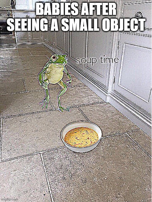 Soup Time | BABIES AFTER SEEING A SMALL OBJECT | image tagged in soup time | made w/ Imgflip meme maker