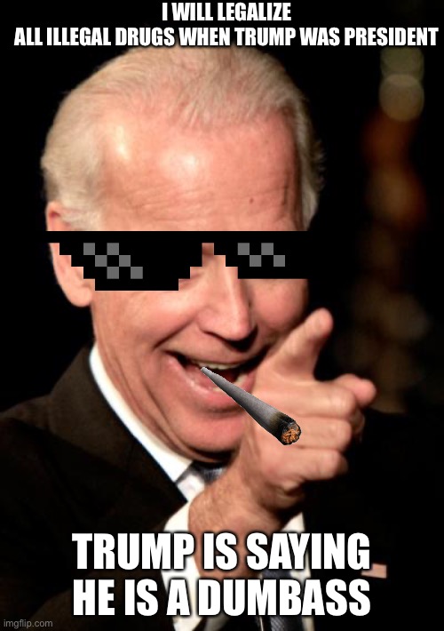 Smilin Biden | I WILL LEGALIZE ALL ILLEGAL DRUGS WHEN TRUMP WAS PRESIDENT; TRUMP IS SAYING HE IS A DUMBASS | image tagged in memes,smilin biden | made w/ Imgflip meme maker