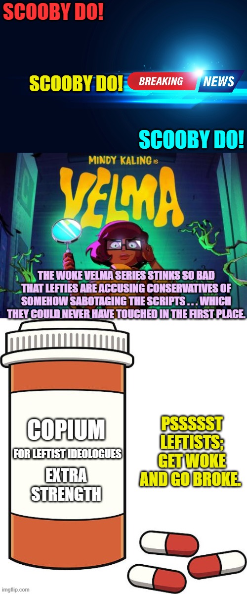 Bwahahahahaha! | SCOOBY DO! SCOOBY DO! SCOOBY DO! THE WOKE VELMA SERIES STINKS SO BAD THAT LEFTIES ARE ACCUSING CONSERVATIVES OF SOMEHOW SABOTAGING THE SCRIPTS . . . WHICH THEY COULD NEVER HAVE TOUCHED IN THE FIRST PLACE. PSSSSST LEFTISTS; GET WOKE AND GO BROKE. FOR LEFTIST IDEOLOGUES | image tagged in so it goes | made w/ Imgflip meme maker