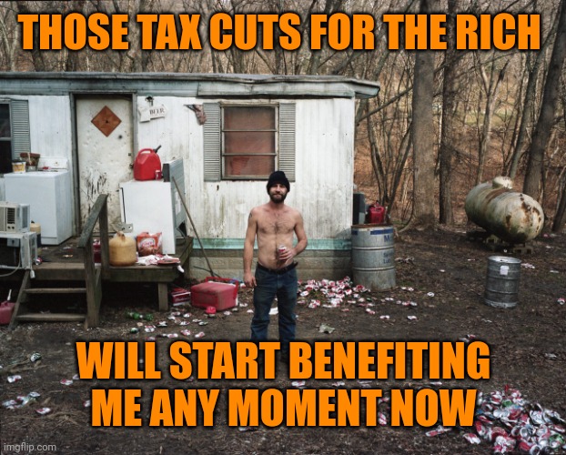 Trailer Trash | THOSE TAX CUTS FOR THE RICH WILL START BENEFITING ME ANY MOMENT NOW | image tagged in trailer trash | made w/ Imgflip meme maker