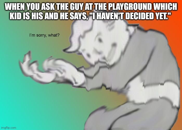 I'm sorry what | WHEN YOU ASK THE GUY AT THE PLAYGROUND WHICH KID IS HIS AND HE SAYS, "I HAVEN'T DECIDED YET." | image tagged in i'm sorry what | made w/ Imgflip meme maker