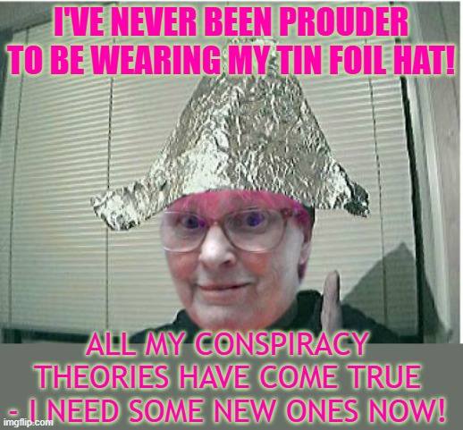 I'VE NEVER BEEN PROUDER TO BE WEARING MY TIN FOIL HAT! ALL MY CONSPIRACY THEORIES HAVE COME TRUE - I NEED SOME NEW ONES NOW! | made w/ Imgflip meme maker