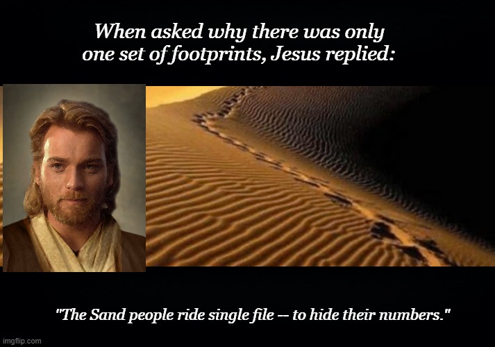 I owe my life to him. | When asked why there was only one set of footprints, Jesus replied:; "The Sand people ride single file -- to hide their numbers." | image tagged in star wars,memes,obiwan,footprints,sand,meme | made w/ Imgflip meme maker