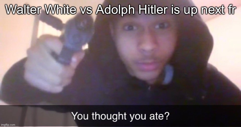 You thought you ate? | Walter White vs Adolph Hitler is up next fr | image tagged in you thought you ate | made w/ Imgflip meme maker