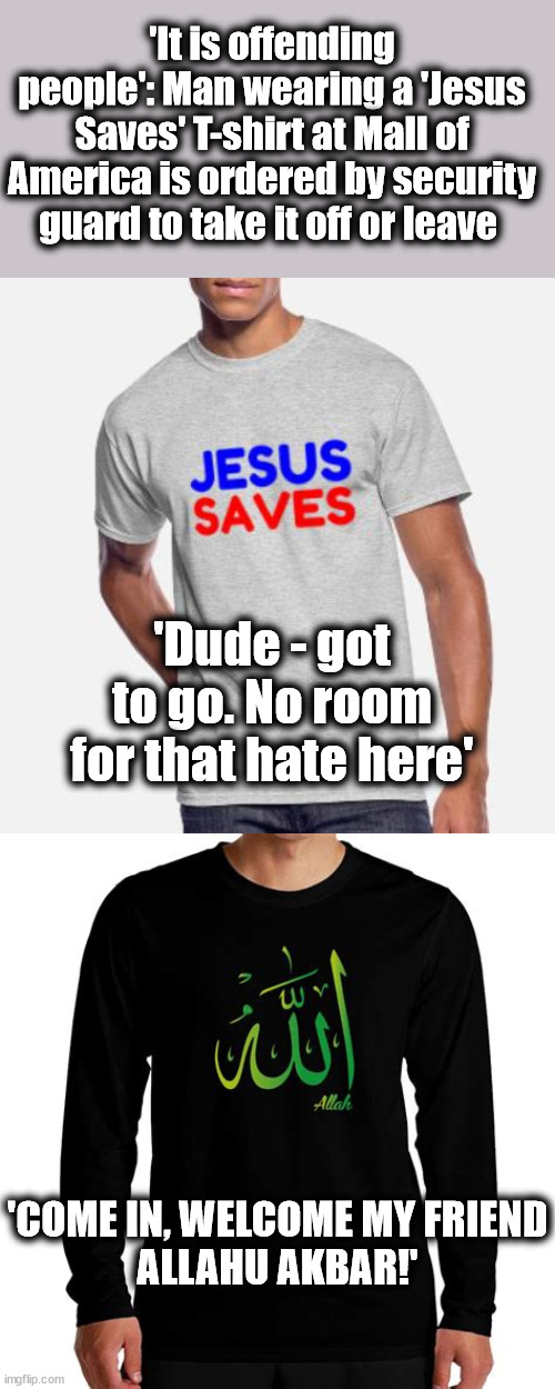 America - 2023 | 'It is offending people': Man wearing a 'Jesus Saves' T-shirt at Mall of America is ordered by security guard to take it off or leave; 'Dude - got to go. No room for that hate here'; 'COME IN, WELCOME MY FRIEND
ALLAHU AKBAR!' | image tagged in discrimination,liberal logic | made w/ Imgflip meme maker