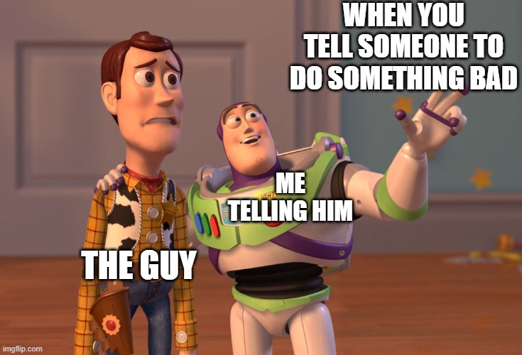 X, X Everywhere Meme | WHEN YOU TELL SOMEONE TO DO SOMETHING BAD; ME TELLING HIM; THE GUY | image tagged in memes,x x everywhere | made w/ Imgflip meme maker